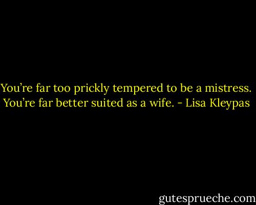 You’re far too prickly tempered to be a mistress. You’re far better suited as a wife. - Lisa Kleypas