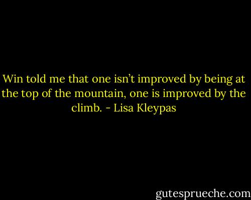 Win told me that one isn’t improved by being at the top of the mountain, one is improved by the climb. - Lisa Kleypas