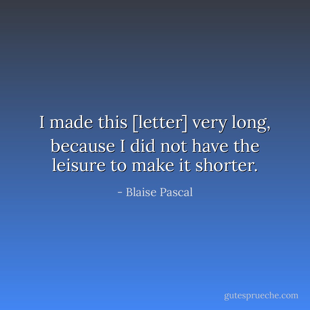 I made this [letter] very long, because I did not have the leisure to make it shorter. - Blaise Pascal