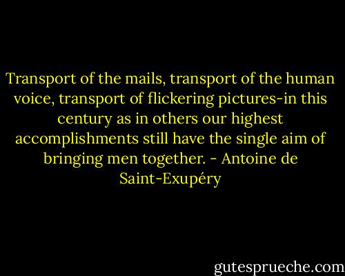 Transport of the mails, transport of the human voice, transport of flickering pictures-in this century as in others our highest accomplishments still have the single aim of bringing men together. - Antoine de Saint-Exupéry