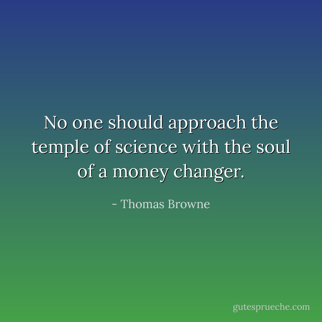 No one should approach the temple of science with the soul of a money changer. - Thomas Browne