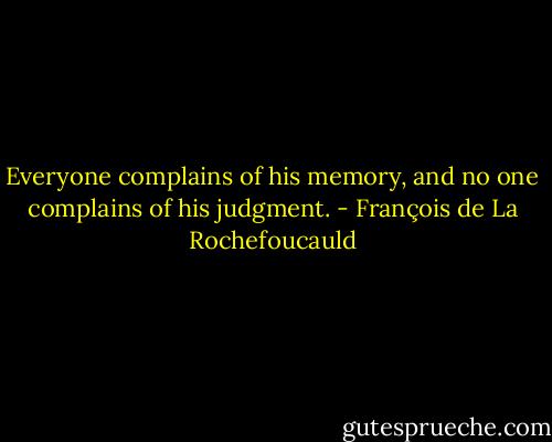 Everyone complains of his memory, and no one complains of his judgment. - François de La Rochefoucauld