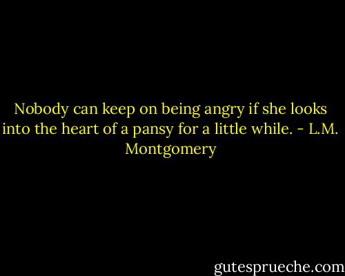 Nobody can keep on being angry if she looks into the heart of a pansy for a little while. - L.M. Montgomery