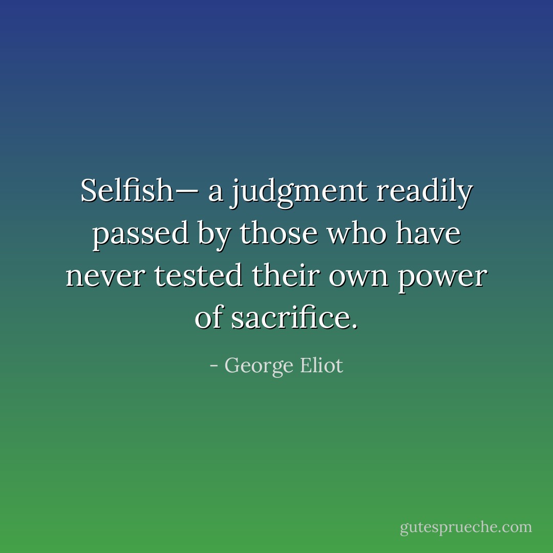 Selfish— a judgment readily passed by those who have never tested their own power of sacrifice. - George Eliot
