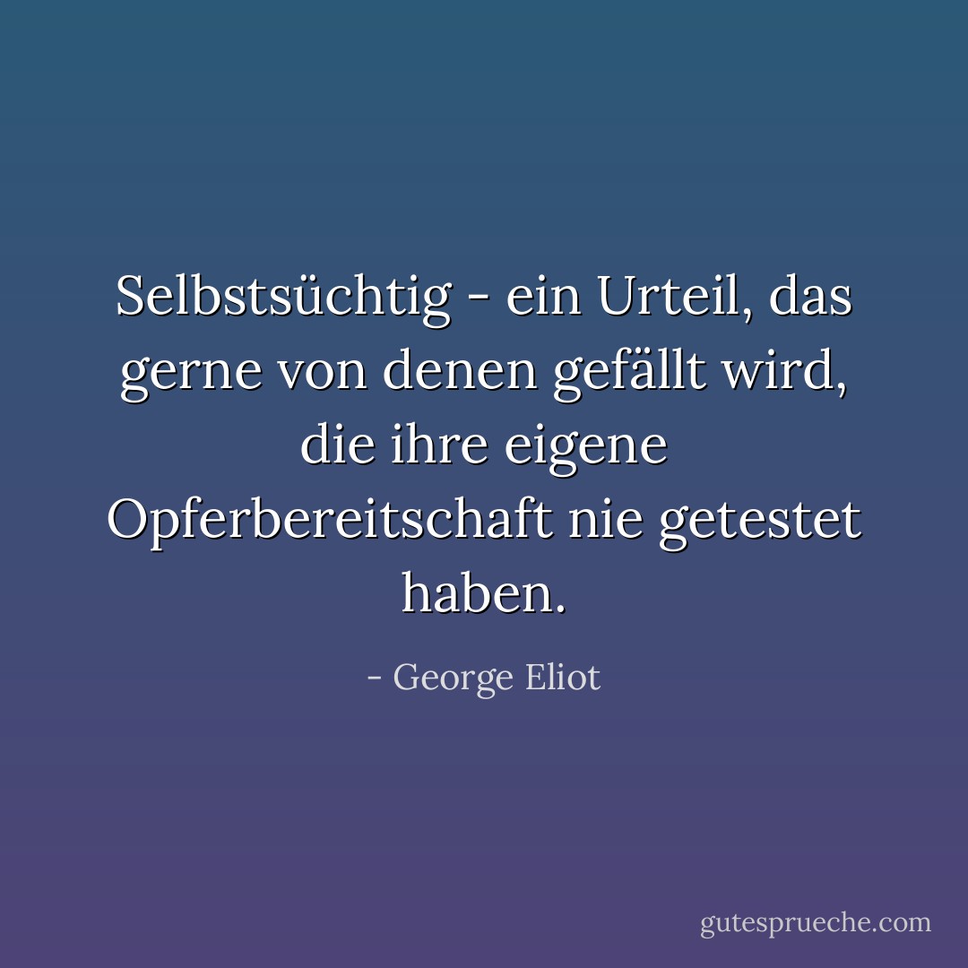 Selbstsüchtig - ein Urteil, das gerne von denen gefällt wird, die ihre eigene Opferbereitschaft nie getestet haben. - George Eliot<