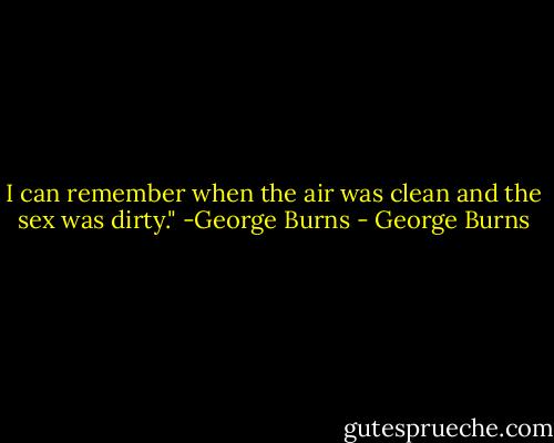I can remember when the air was clean and the sex was dirty." -George Burns - George Burns