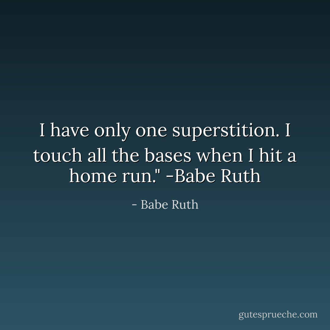 I have only one superstition. I touch all the bases when I hit a home run." -Babe Ruth - Babe Ruth