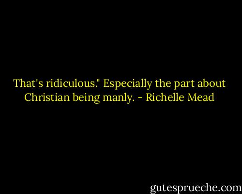 That's ridiculous." Especially the part about Christian being manly. - Richelle Mead
