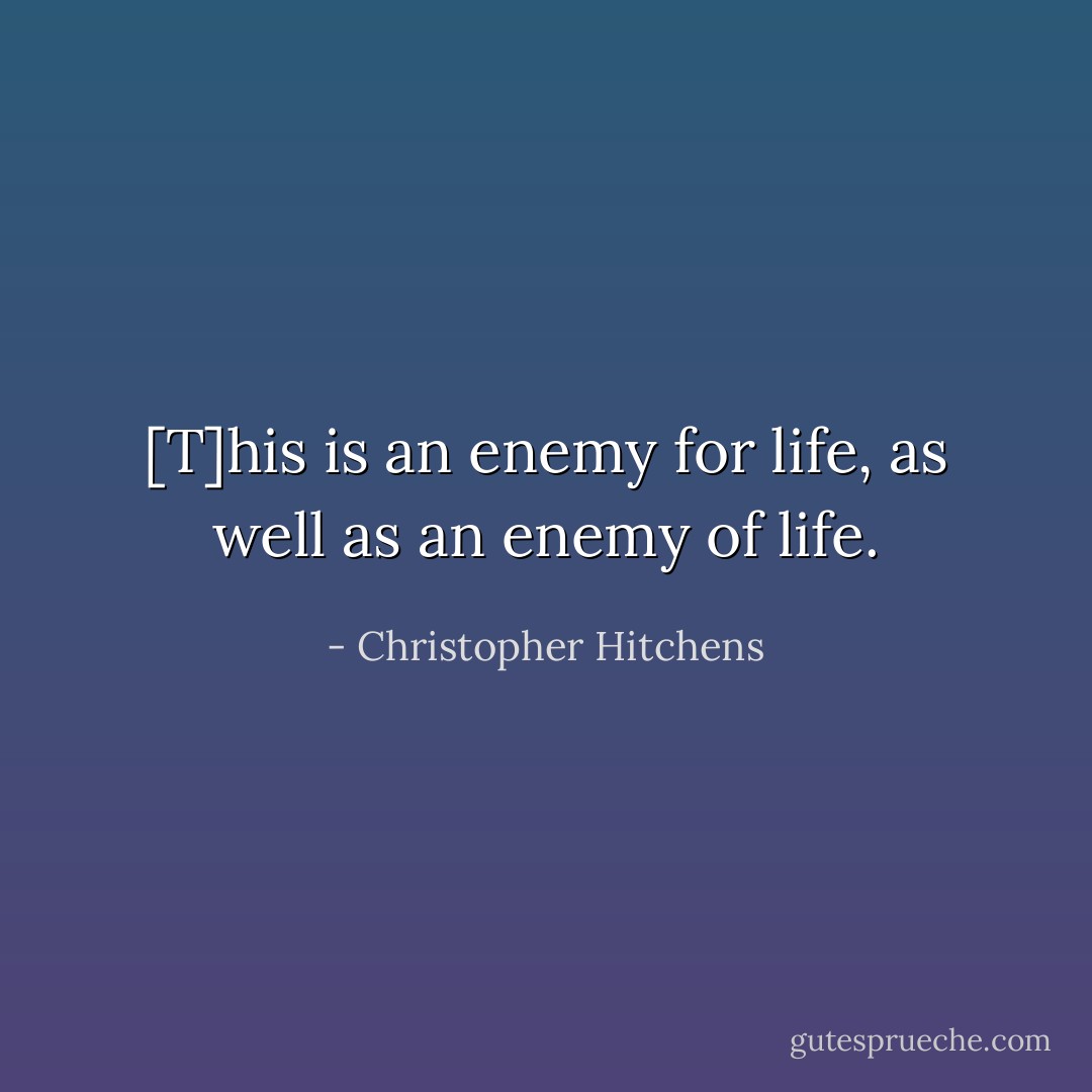 [T]his is an enemy for life, as well as an enemy of life. - Christopher Hitchens