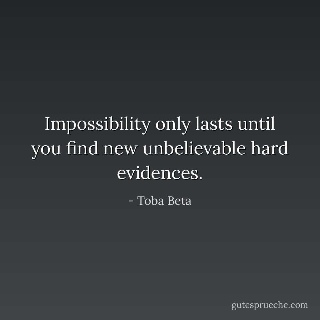 Impossibility only lasts until you find new unbelievable hard evidences. - Toba Beta