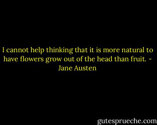 I cannot help thinking that it is more natural to have flowers grow out of the head than fruit. - Jane Austen