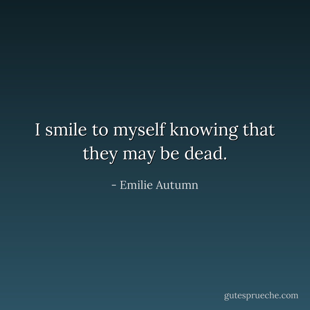 I smile to myself knowing that they may be dead. - Emilie Autumn
