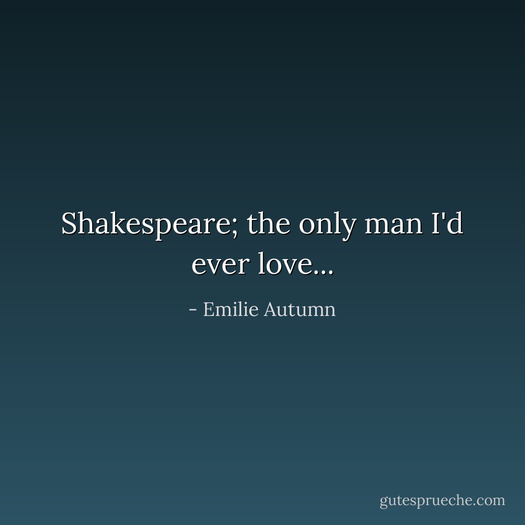 Shakespeare; the only man I'd ever love... - Emilie Autumn