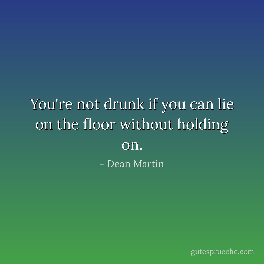You're not drunk if you can lie on the floor without holding on. - Dean Martin