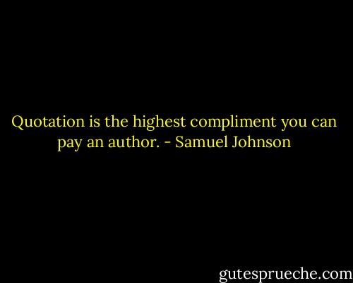 Quotation is the highest compliment you can pay an author. - Samuel Johnson
