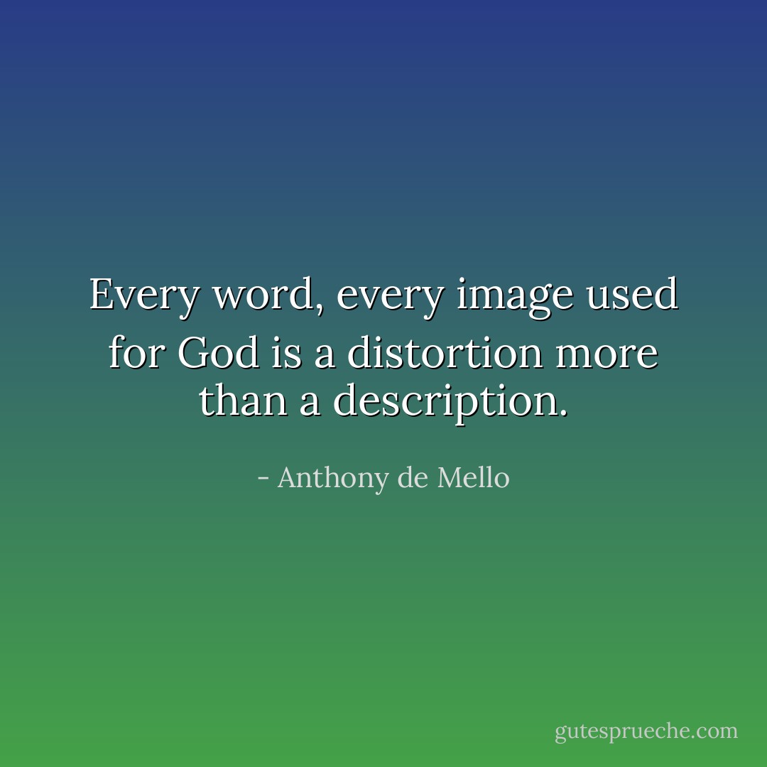 Every word, every image used for God is a distortion more than a description. - Anthony de Mello