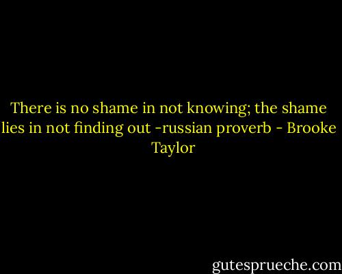 There is no shame in not knowing; the shame lies in not finding out -russian proverb - Brooke   Taylor