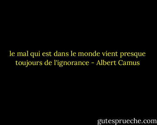 le mal qui est dans le monde vient presque toujours de l'ignorance - Albert Camus