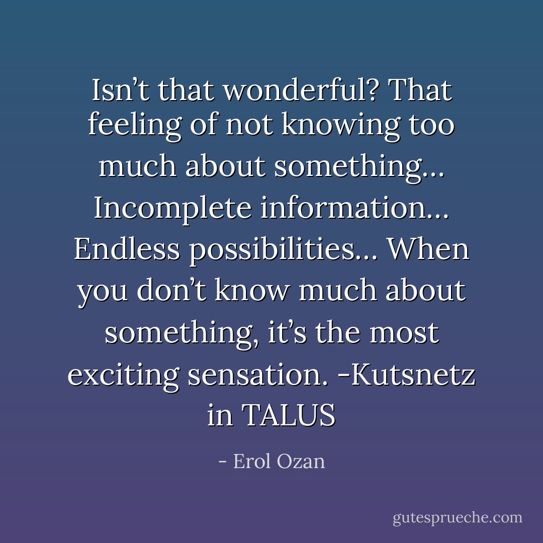 Isn’t that wonderful? That feeling of not knowing too much about something… Incomplete information… Endless possibilities… When you don’t know much about something, it’s the most exciting sensation.<br />-Kutsnetz in TALUS - Erol Ozan