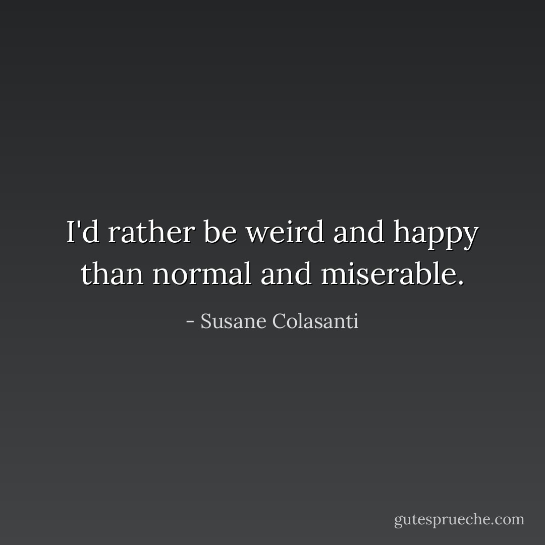 I'd rather be weird and happy than normal and miserable. - Susane Colasanti