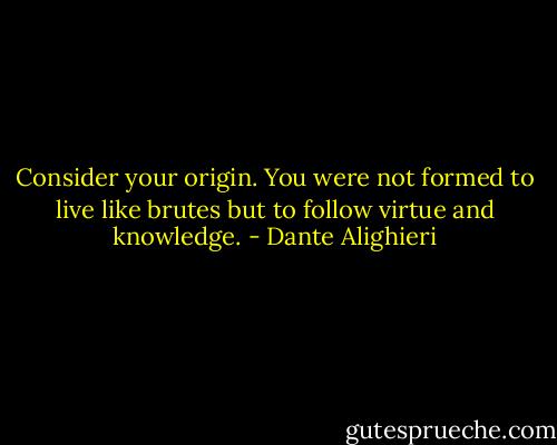 Consider your origin. You were not formed to live like brutes but to follow virtue and knowledge. - Dante Alighieri