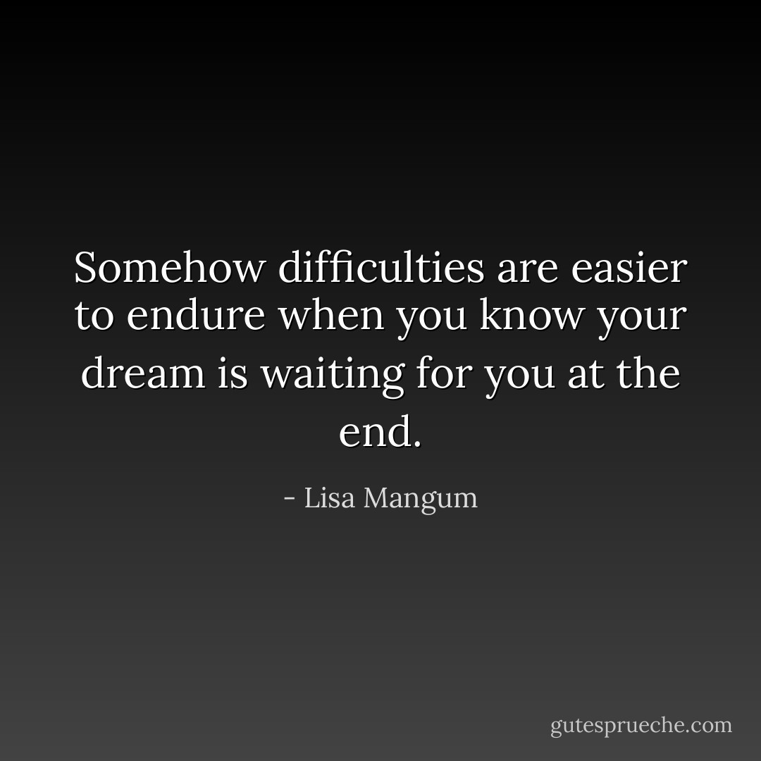 Somehow difficulties are easier to endure when you know your dream is waiting for you at the end. - Lisa Mangum