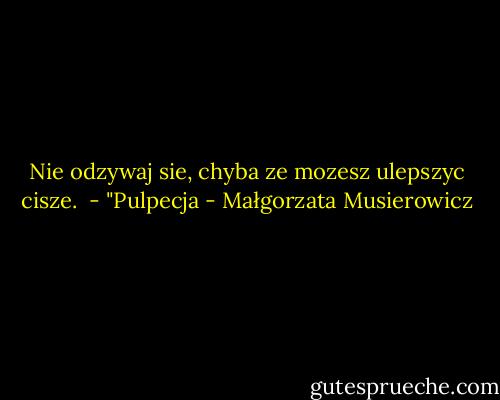 Nie odzywaj sie, chyba ze mozesz ulepszyc cisze.<br /><br />- "Pulpecja - Małgorzata Musierowicz