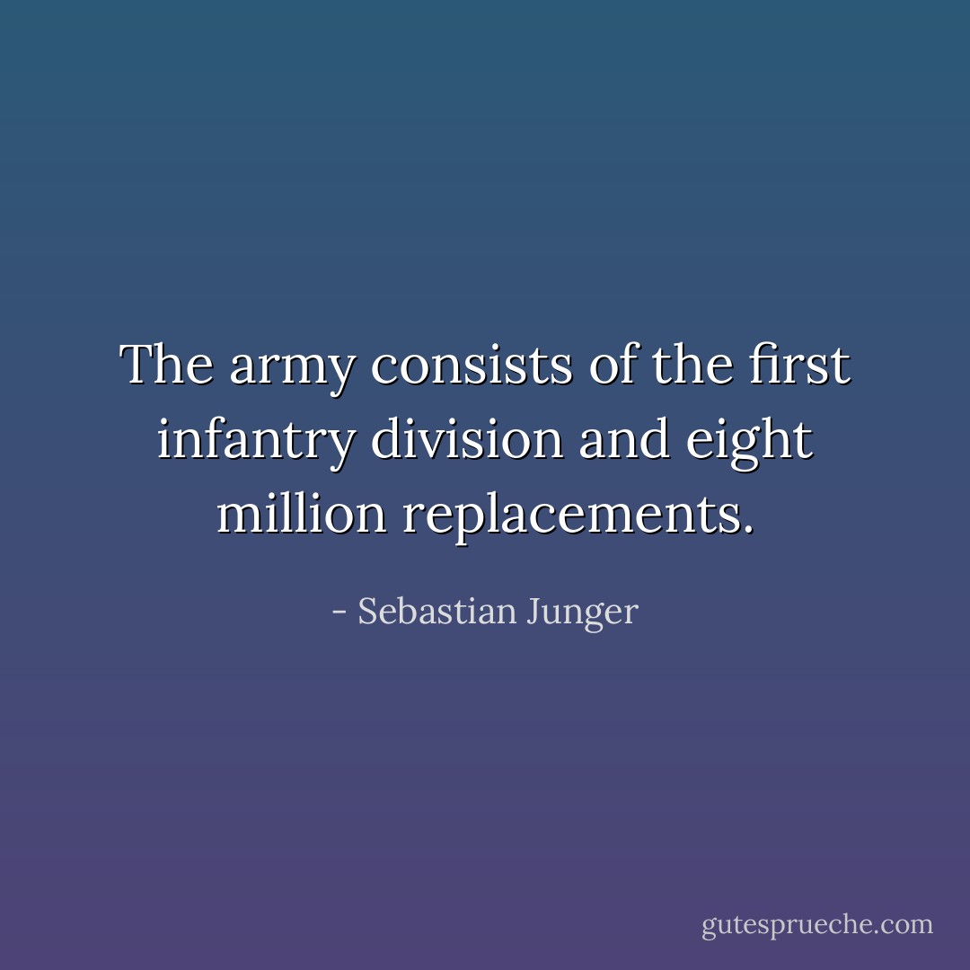 The army consists of the first infantry division and eight million replacements. - Sebastian Junger