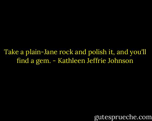 Take a plain-Jane rock and polish it, and you'll find a gem. - Kathleen Jeffrie Johnson