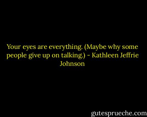 Your eyes are everything. (Maybe why some people give up on talking.) - Kathleen Jeffrie Johnson