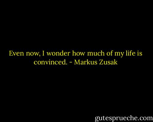 Even now, I wonder how much of my life is convinced. - Markus Zusak