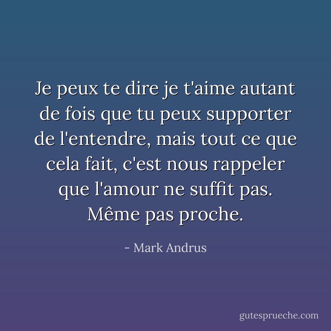 Je peux te dire je t'aime autant de fois que tu peux supporter de l'entendre, mais tout ce que cela fait, c'est nous rappeler que l'amour ne suffit pas. Même pas proche. - Mark Andrus