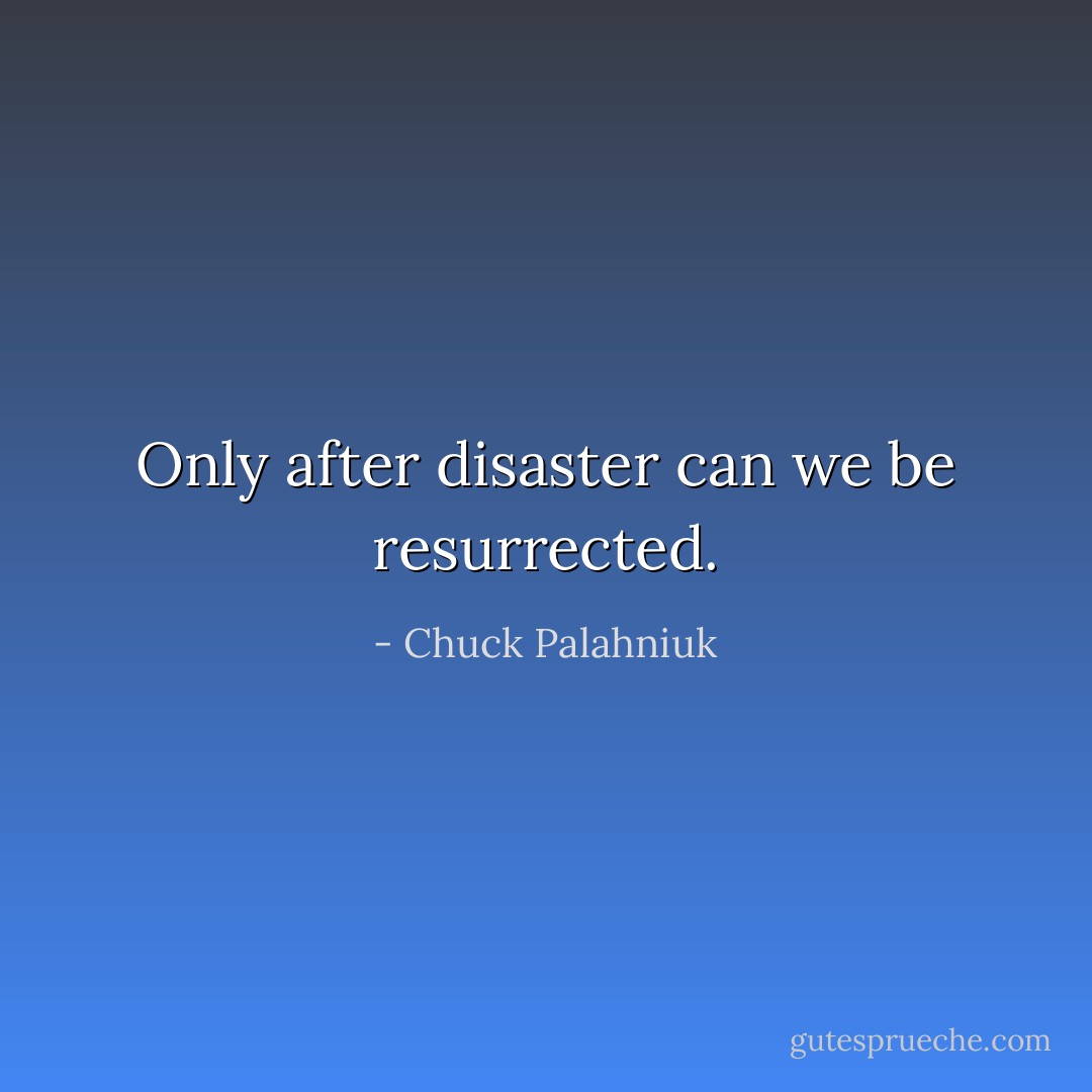 Only after disaster can we be resurrected. - Chuck Palahniuk