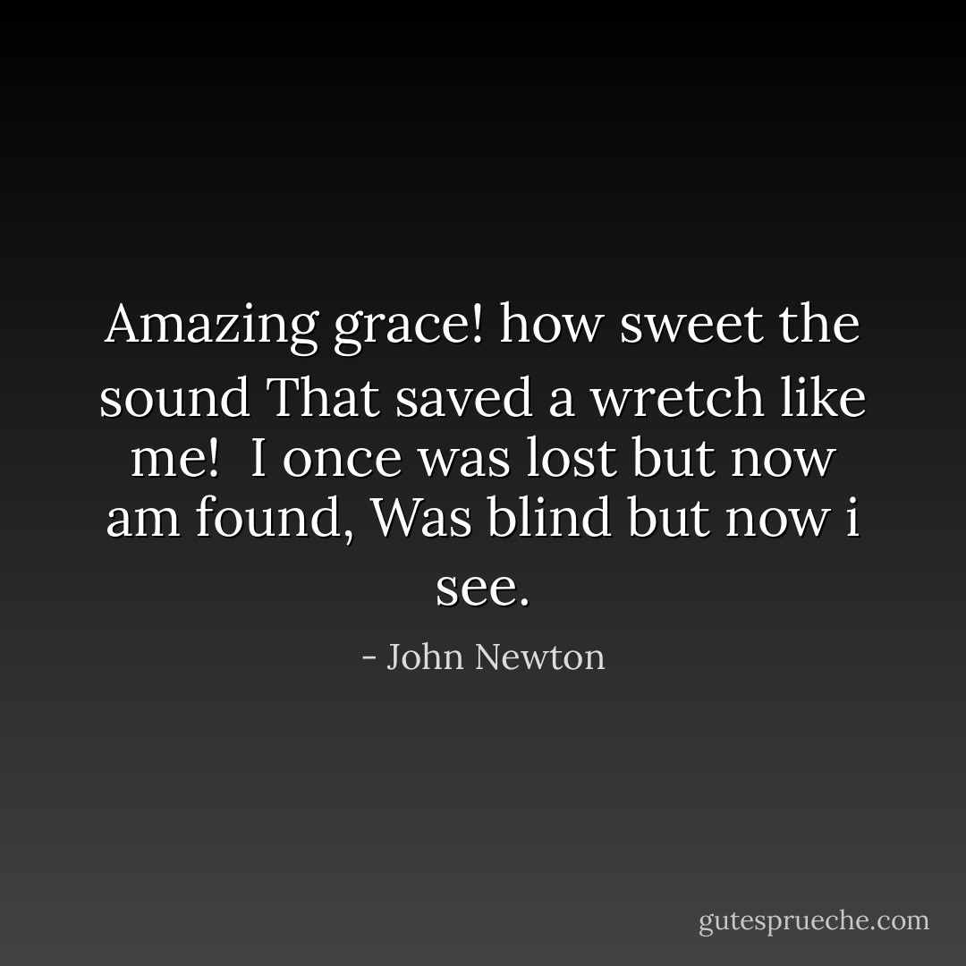 Amazing grace! how sweet the sound<br />That saved a wretch like me! <br />I once was lost but now am found,<br />Was blind but now i see. - John Newton