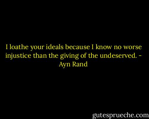 I loathe your ideals because I know no worse injustice than the giving of the undeserved. - Ayn Rand