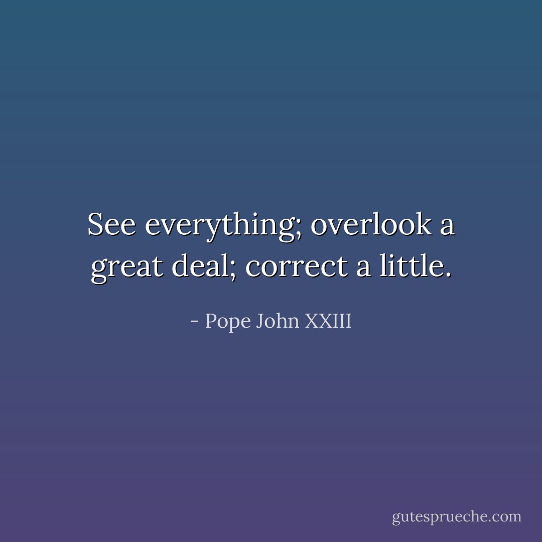 See everything; overlook a great deal; correct a little. - Pope John XXIII
