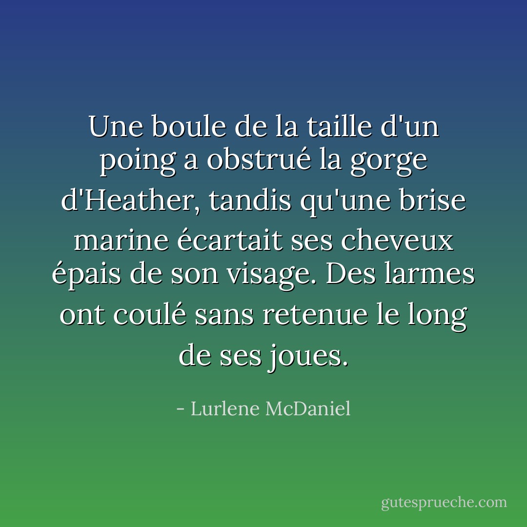 Une boule de la taille d'un poing a obstrué la gorge d'Heather, tandis qu'une brise marine écartait ses cheveux épais de son visage. Des larmes ont coulé sans retenue le long de ses joues. - Lurlene McDaniel