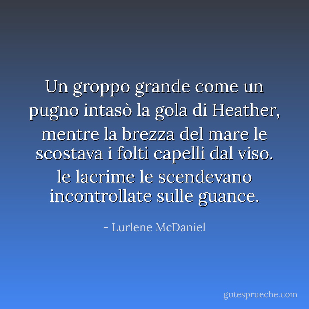 Un groppo grande come un pugno intasò la gola di Heather, mentre la brezza del mare le scostava i folti capelli dal viso. le lacrime le scendevano incontrollate sulle guance. - Lurlene McDaniel