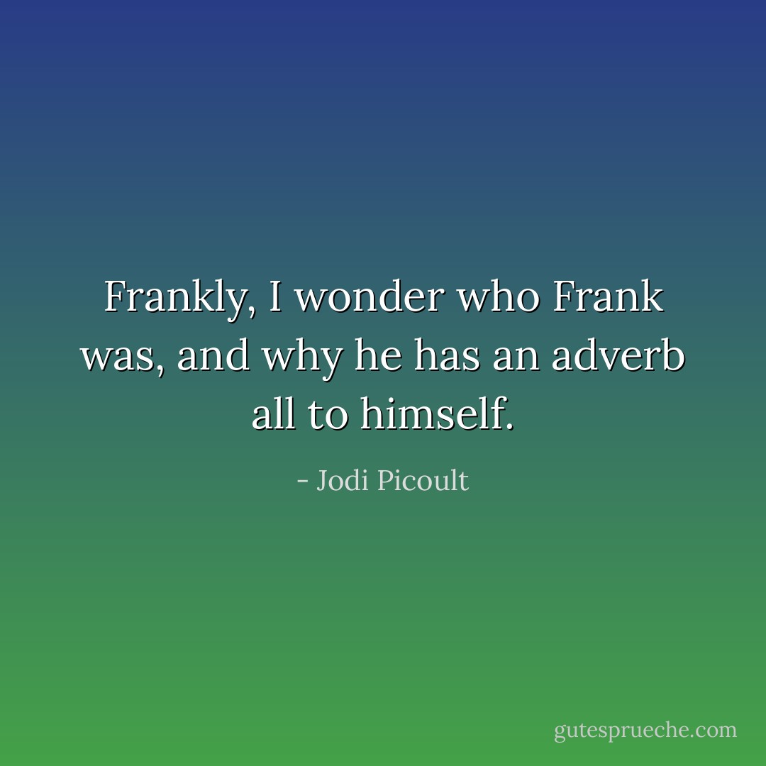 Frankly, I wonder who Frank was, and why he has an adverb all to himself. - Jodi Picoult