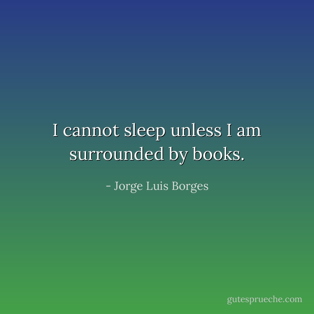 I cannot sleep unless I am surrounded by books. - Jorge Luis Borges