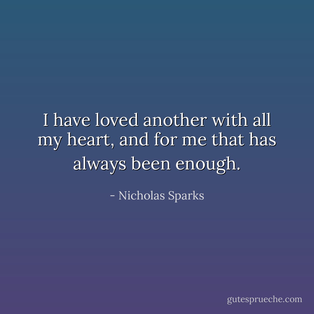 I have loved another with all my heart, and for me that has always been enough. - Nicholas Sparks