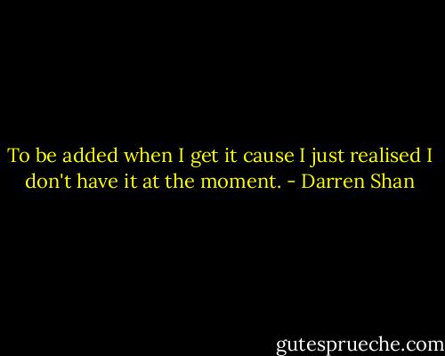 To be added when I get it cause I just realised I don't have it at the moment. - Darren Shan