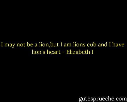 I may not be a lion,but I am lions cub and I have lion's heart - Elizabeth I