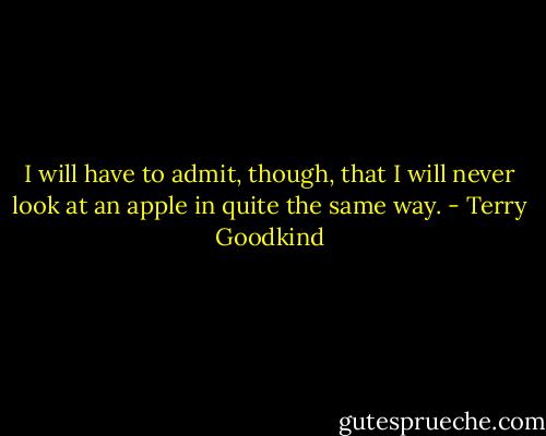 I will have to admit, though, that I will never look at an apple in quite the same way. - Terry Goodkind