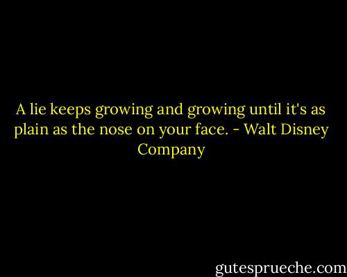 A lie keeps growing and growing until it's as plain as the nose on your face. - Walt Disney Company