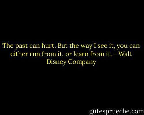 The past can hurt. But the way I see it, you can either run from it, or learn from it. - Walt Disney Company