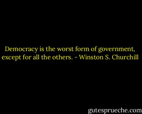 Democracy is the worst form of government, except for all the others. - Winston S. Churchill