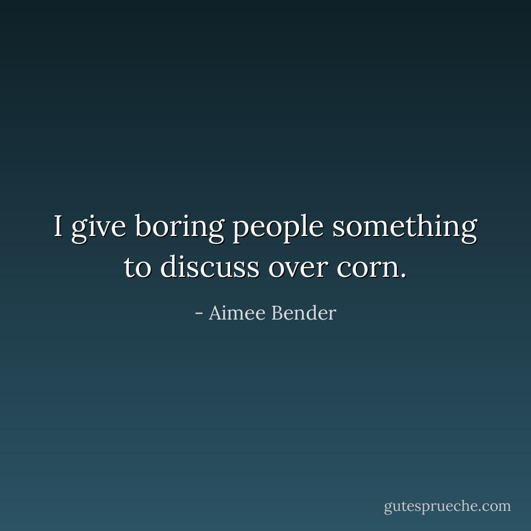 I give boring people something to discuss over corn. - Aimee Bender