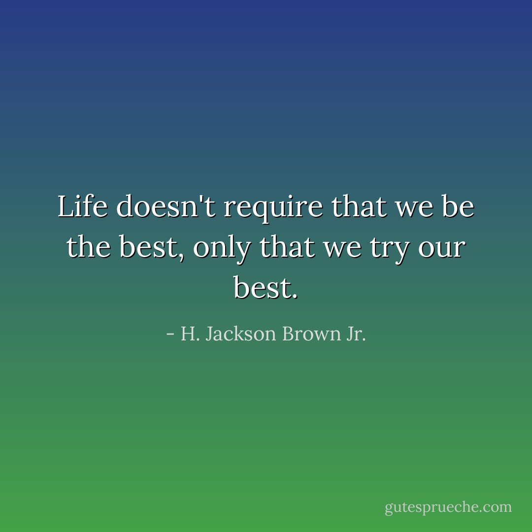 Life doesn't require that we be the best, only that we try our best. - H. Jackson Brown Jr.