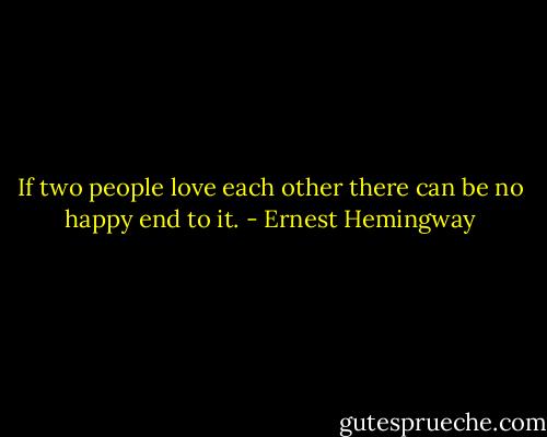 If two people love each other there can be no happy end to it. - Ernest Hemingway
